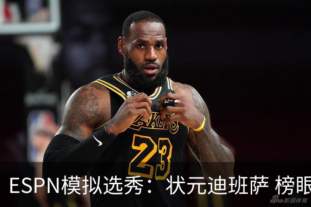 ESPN模拟选秀：状元迪班萨 榜眼彼德森 探花布泽尔 4号秀威尔逊